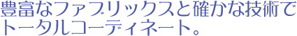 豊富なファブリックスと確かな技術でトータルコーディネート。